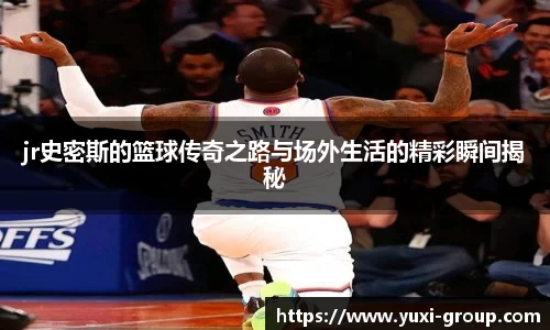 jr史密斯的篮球传奇之路与场外生活的精彩瞬间揭秘