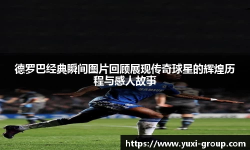 德罗巴经典瞬间图片回顾展现传奇球星的辉煌历程与感人故事