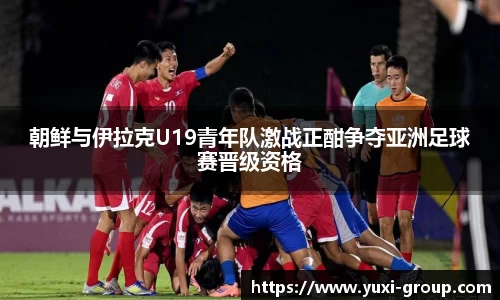 朝鲜与伊拉克U19青年队激战正酣争夺亚洲足球赛晋级资格