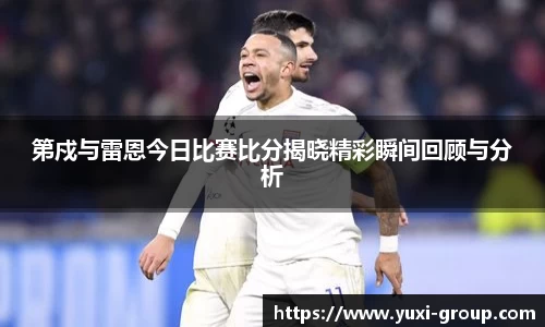 第戍与雷恩今日比赛比分揭晓精彩瞬间回顾与分析